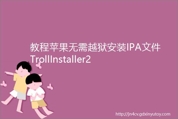 教程苹果无需越狱安装IPA文件TrollInstaller2在线安装详细说明