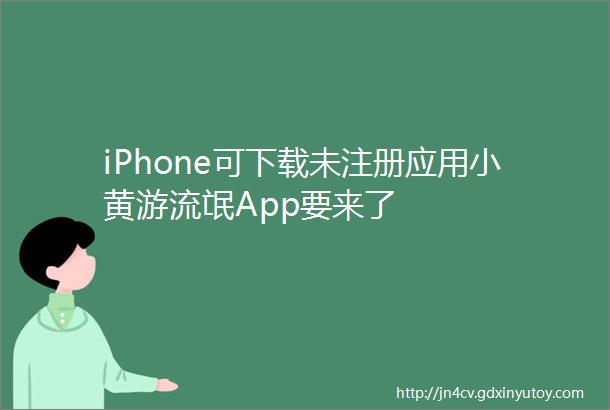 iPhone可下载未注册应用小黄游流氓App要来了