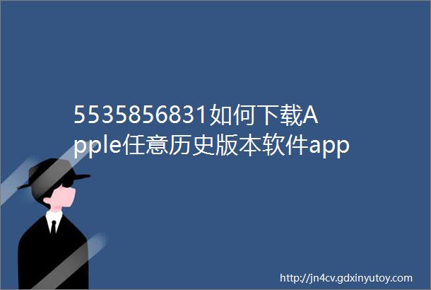 5535856831如何下载Apple任意历史版本软件app苹果iOS旧版本应用ipa下载iOS任意版本号APP下载