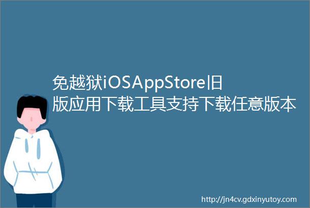 免越狱iOSAppStore旧版应用下载工具支持下载任意版本号APP